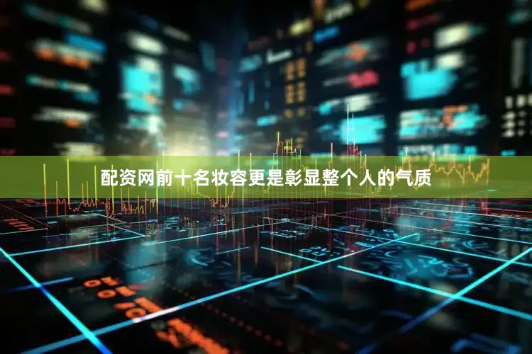 配资网前十名妆容更是彰显整个人的气质