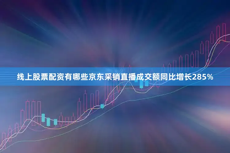 线上股票配资有哪些京东采销直播成交额同比增长285%
