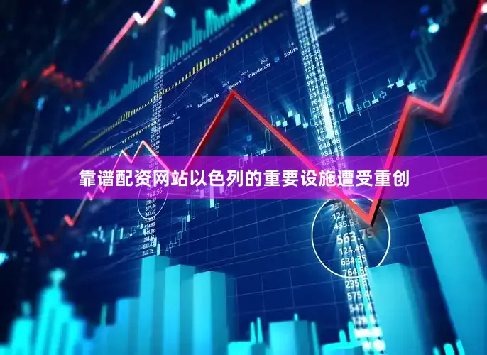 靠谱配资网站以色列的重要设施遭受重创