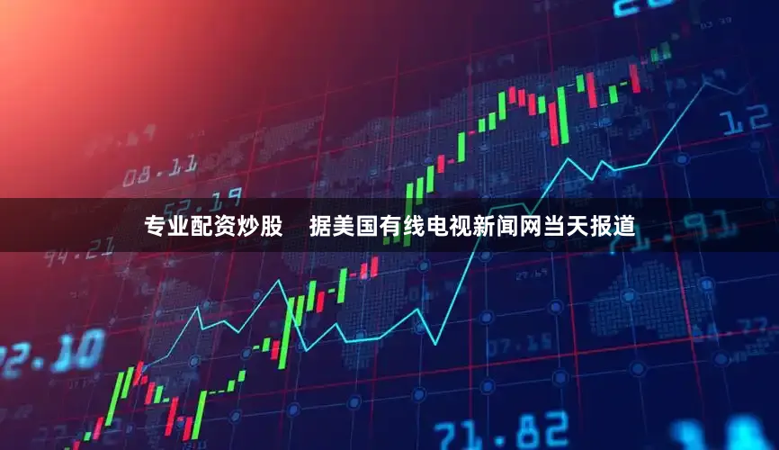 专业配资炒股    据美国有线电视新闻网当天报道