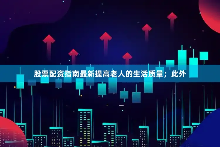 股票配资指南最新提高老人的生活质量；此外