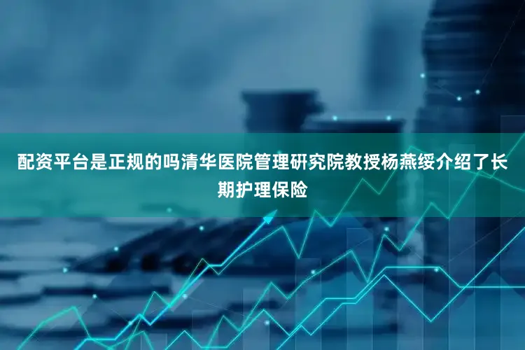 配资平台是正规的吗清华医院管理硏究院教授杨燕绥介绍了长期护理保险