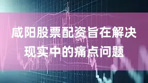 咸阳股票配资旨在解决现实中的痛点问题