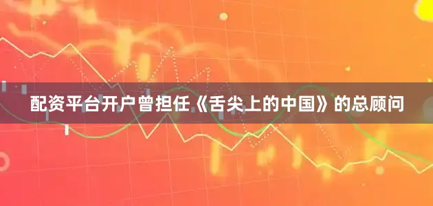 配资平台开户曾担任《舌尖上的中国》的总顾问