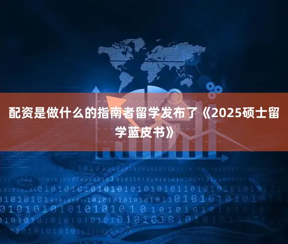 配资是做什么的指南者留学发布了《2025硕士留学蓝皮书》