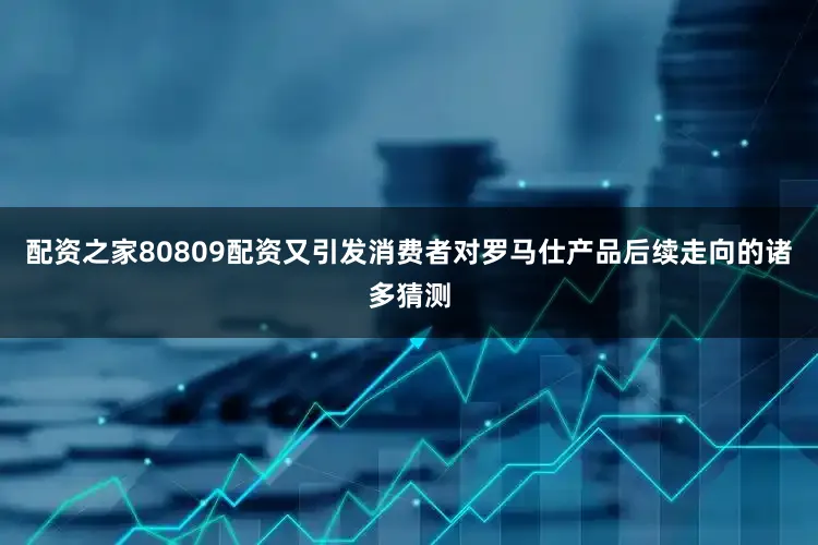 配资之家80809配资又引发消费者对罗马仕产品后续走向的诸多猜测