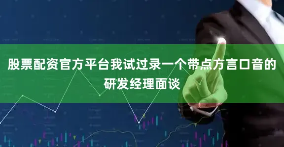 股票配资官方平台我试过录一个带点方言口音的研发经理面谈