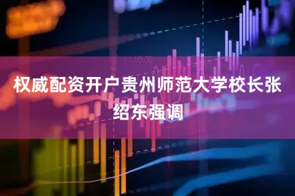 权威配资开户贵州师范大学校长张绍东强调