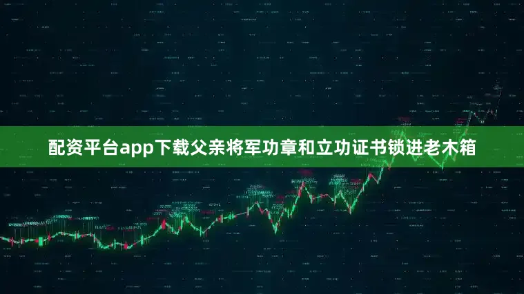 配资平台app下载父亲将军功章和立功证书锁进老木箱