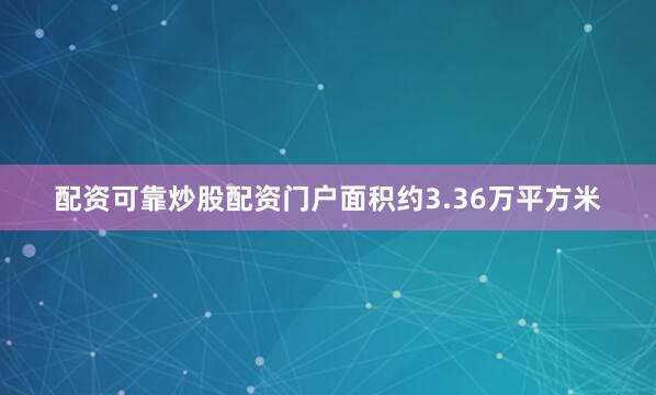 配资可靠炒股配资门户面积约3.36万平方米