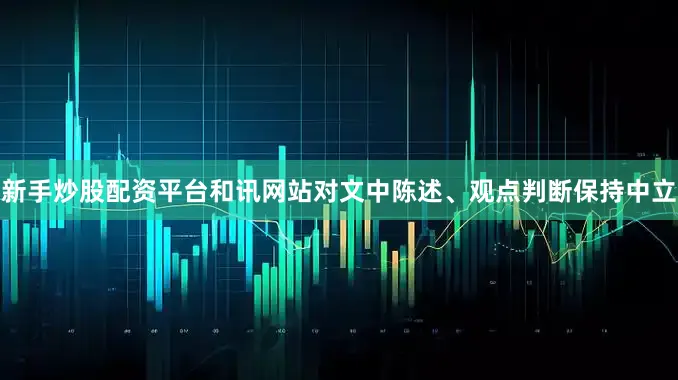 新手炒股配资平台和讯网站对文中陈述、观点判断保持中立