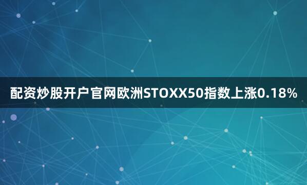 配资炒股开户官网欧洲STOXX50指数上涨0.18%