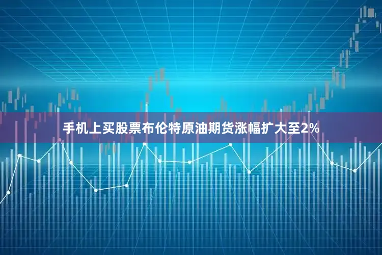 手机上买股票布伦特原油期货涨幅扩大至2%