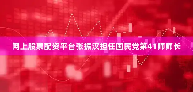 网上股票配资平台张振汉担任国民党第41师师长