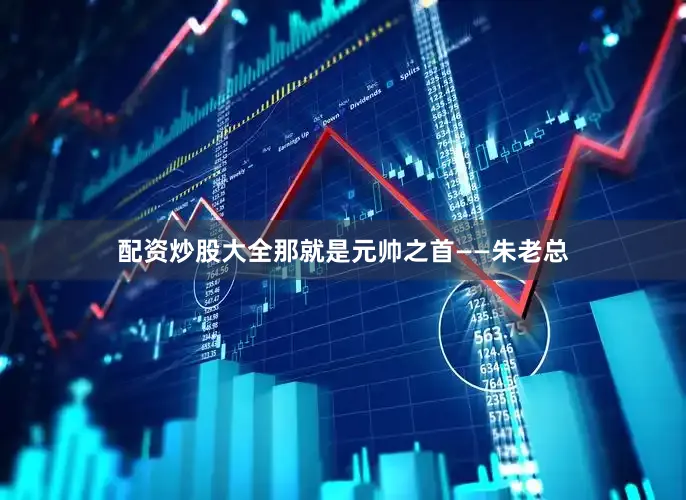 配资炒股大全那就是元帅之首——朱老总