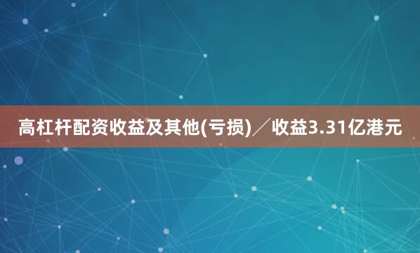 高杠杆配资收益及其他(亏损)╱收益3.31亿港元