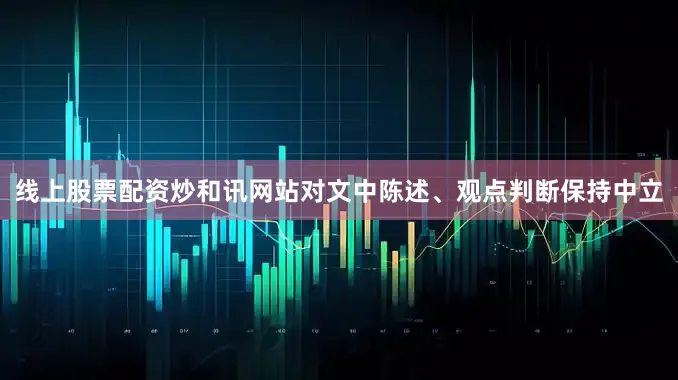 线上股票配资炒和讯网站对文中陈述、观点判断保持中立