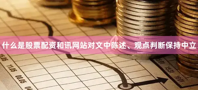 什么是股票配资和讯网站对文中陈述、观点判断保持中立