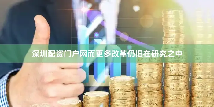 深圳配资门户网而更多改革仍旧在研究之中