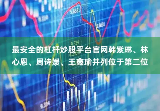 最安全的杠杆炒股平台官网　　韩紫琳、林心恩、周诗媛、王鑫瑜并列位于第二位