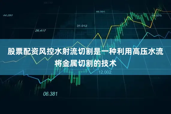股票配资风控水射流切割是一种利用高压水流将金属切割的技术