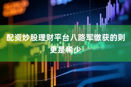 配资炒股理财平台八路军缴获的则更是稀少