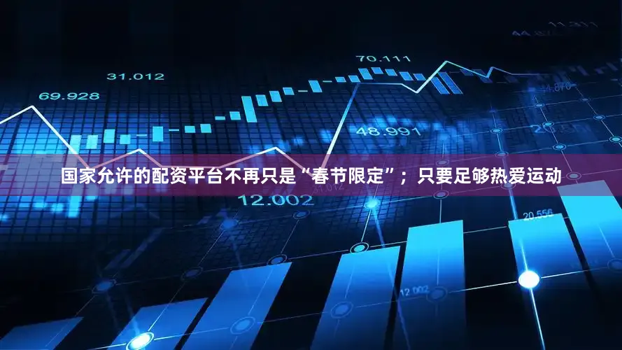 国家允许的配资平台不再只是“春节限定”；只要足够热爱运动