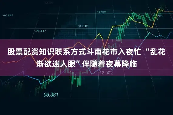 股票配资知识联系方式斗南花市入夜忙 “乱花渐欲迷人眼”伴随着夜幕降临