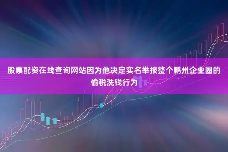 股票配资在线查询网站因为他决定实名举报整个鹏州企业圈的偷税洗钱行为