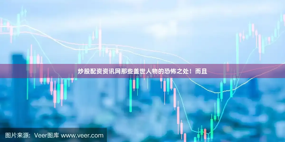 炒股配资资讯网那些盖世人物的恐怖之处！而且