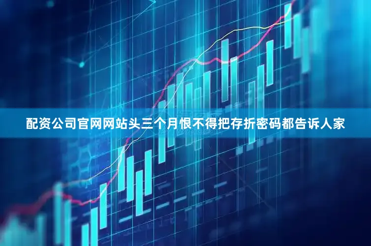 配资公司官网网站头三个月恨不得把存折密码都告诉人家