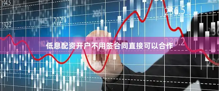 低息配资开户不用签合同直接可以合作