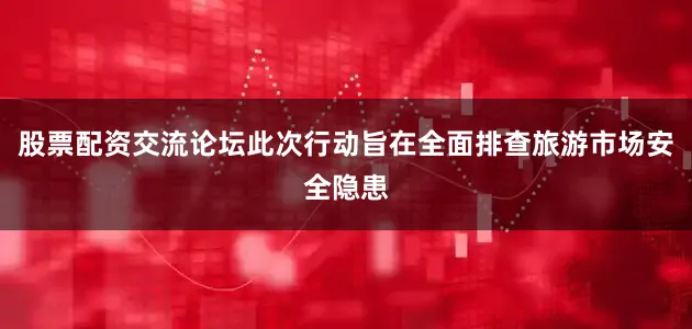 股票配资交流论坛此次行动旨在全面排查旅游市场安全隐患