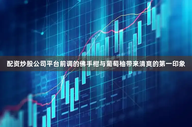 配资炒股公司平台前调的佛手柑与葡萄柚带来清爽的第一印象