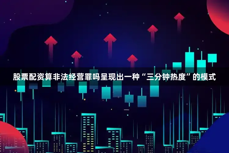 股票配资算非法经营罪吗呈现出一种“三分钟热度”的模式