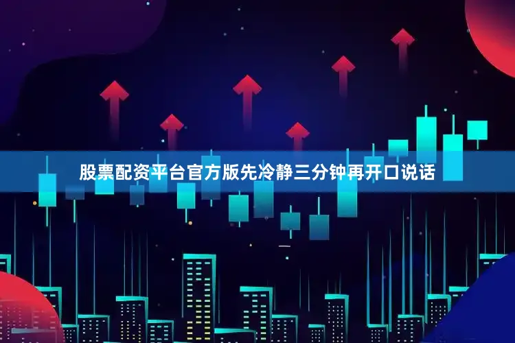 股票配资平台官方版先冷静三分钟再开口说话