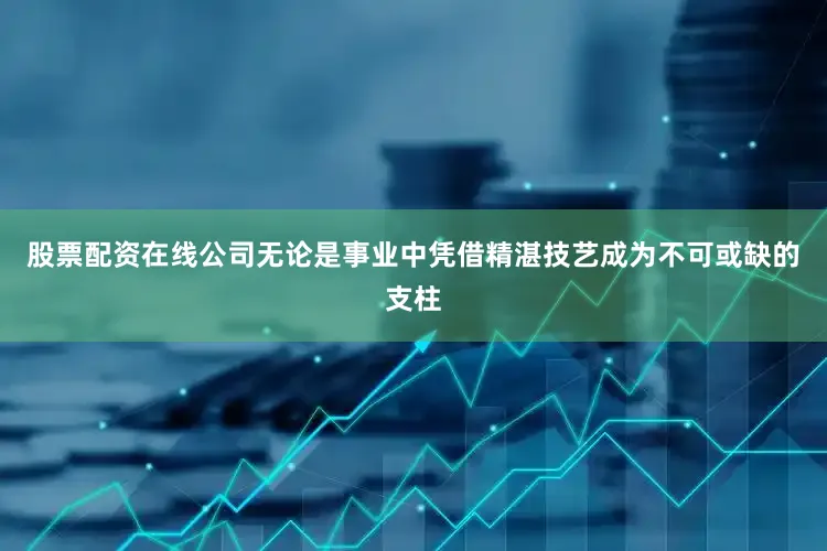 股票配资在线公司无论是事业中凭借精湛技艺成为不可或缺的支柱