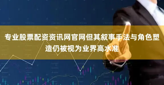 专业股票配资资讯网官网但其叙事手法与角色塑造仍被视为业界高水准