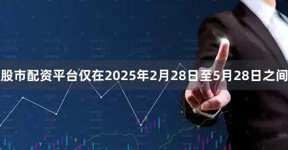 股市配资平台仅在2025年2月28日至5月28日之间