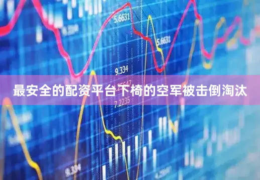 最安全的配资平台下椅的空军被击倒淘汰