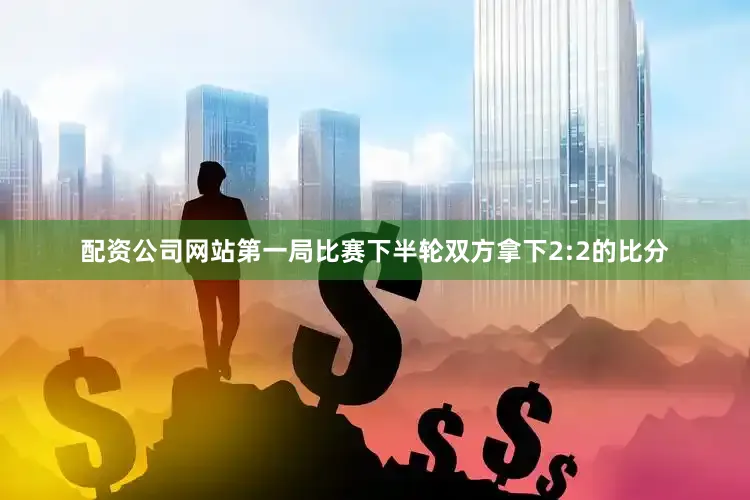 配资公司网站第一局比赛下半轮双方拿下2:2的比分