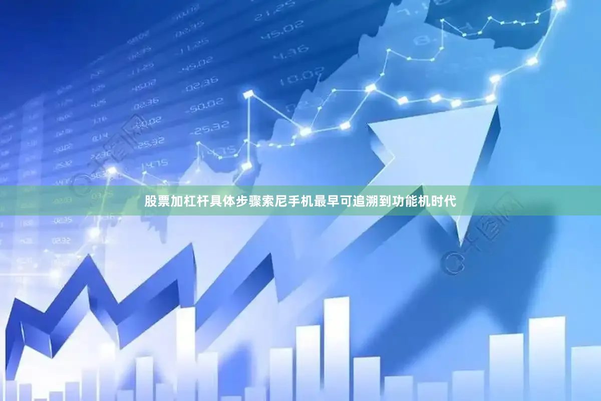 股票加杠杆具体步骤索尼手机最早可追溯到功能机时代