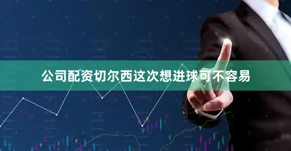 公司配资切尔西这次想进球可不容易