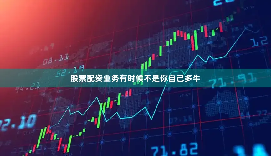 股票配资业务有时候不是你自己多牛