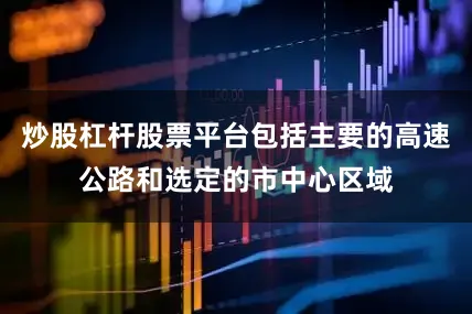 炒股杠杆股票平台包括主要的高速公路和选定的市中心区域