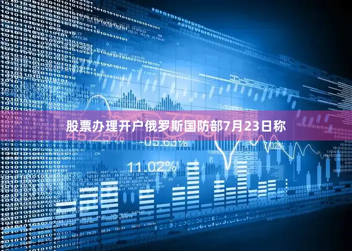 股票办理开户俄罗斯国防部7月23日称