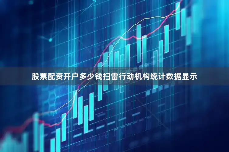 股票配资开户多少钱扫雷行动机构统计数据显示