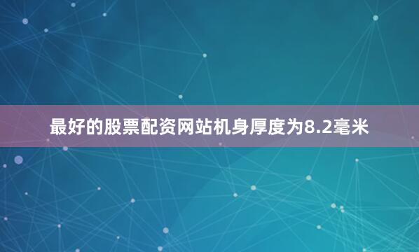 最好的股票配资网站机身厚度为8.2毫米