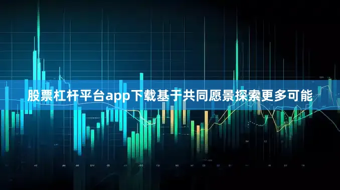 股票杠杆平台app下载基于共同愿景探索更多可能