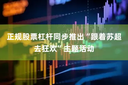 正规股票杠杆同步推出“跟着苏超去狂欢”主题活动